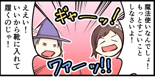 魔法使いなんでしょ！もっとすごいことをしなさいよ。ええい、いいから靴に入れて履くのじゃ！