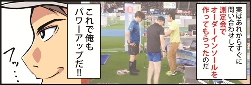 実はあれからすぐに問い合わせして測定会でオーダーインソールを作ってもらったのだ。これで俺もパワーアップだ！！
